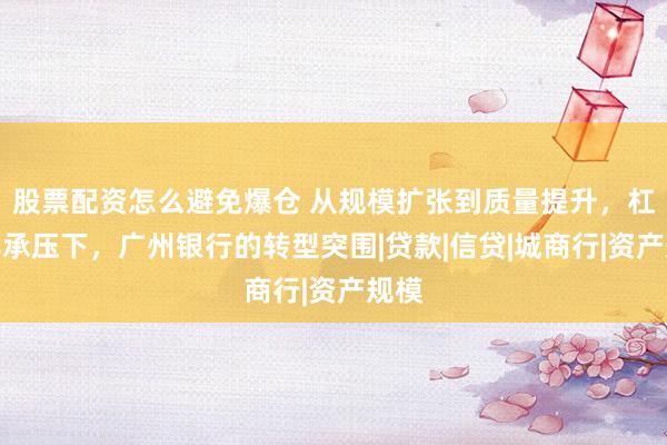 股票配资怎么避免爆仓 从规模扩张到质量提升，杠杆率承压下，广州银行的转型突围|贷款|信贷|城商行|资产规模