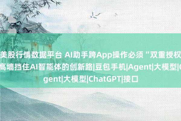 美股行情数据平台 AI助手跨App操作必须“双重授权”？别让合规高墙挡住AI智能体的创新路|豆包手机|Agent|大模型|ChatGPT|接口