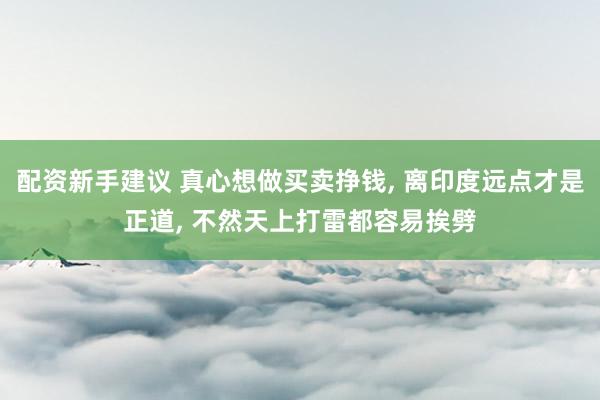 配资新手建议 真心想做买卖挣钱, 离印度远点才是正道, 不然天上打雷都容易挨劈