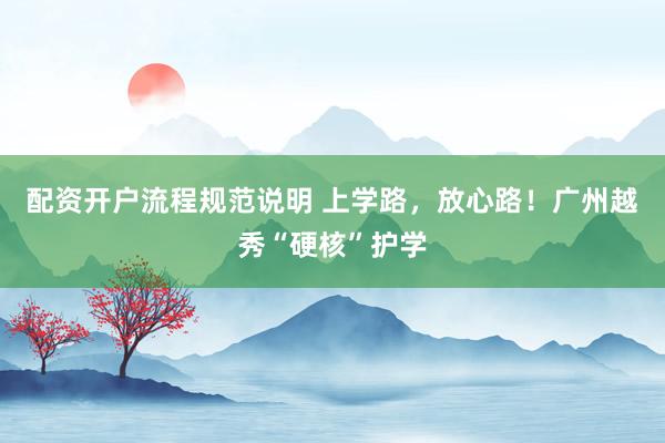 配资开户流程规范说明 上学路，放心路！广州越秀“硬核”护学