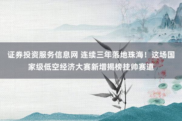 证券投资服务信息网 连续三年落地珠海！这场国家级低空经济大赛新增揭榜挂帅赛道