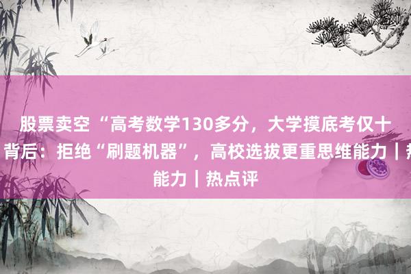 股票卖空 “高考数学130多分，大学摸底考仅十几分”背后：拒绝“刷题机器”，高校选拔更重思维能力｜热点评
