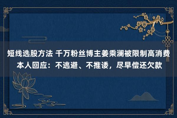 短线选股方法 千万粉丝博主姜乘澜被限制高消费 本人回应：不逃避、不推诿，尽早偿还欠款