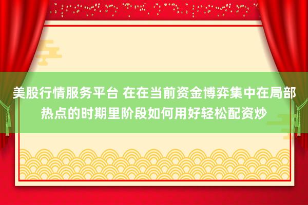 美股行情服务平台 在在当前资金博弈集中在局部热点的时期里阶段如何用好轻松配资炒