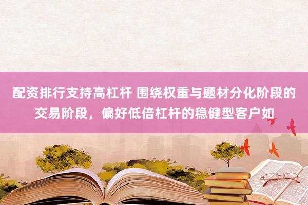 配资排行支持高杠杆 围绕权重与题材分化阶段的交易阶段，偏好低倍杠杆的稳健型客户如