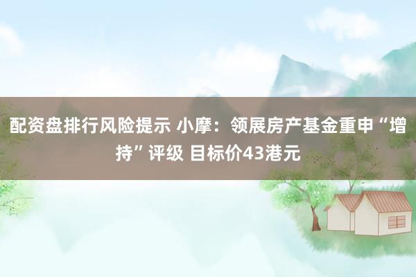 配资盘排行风险提示 小摩：领展房产基金重申“增持”评级 目标价43港元
