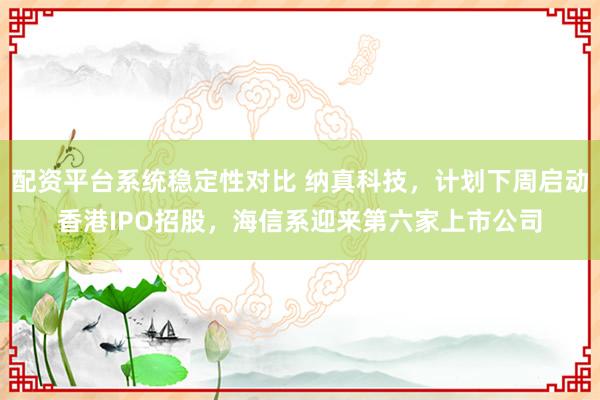 配资平台系统稳定性对比 纳真科技，计划下周启动香港IPO招股，海信系迎来第六家上市公司