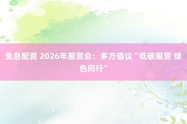 免息配资 2026年服贸会：多方倡议“低碳服贸 绿色同行”