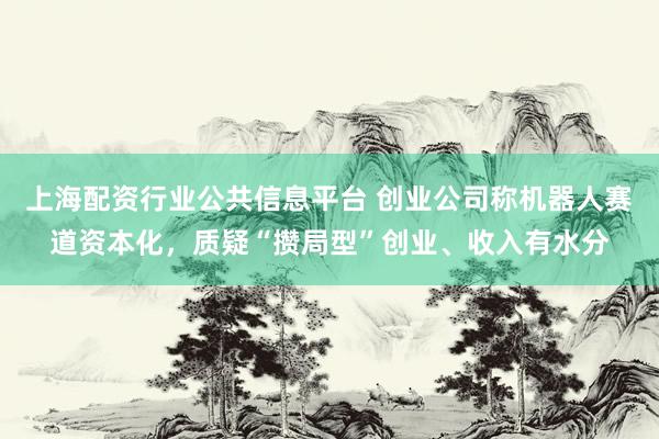 上海配资行业公共信息平台 创业公司称机器人赛道资本化，质疑“攒局型”创业、收入有水分