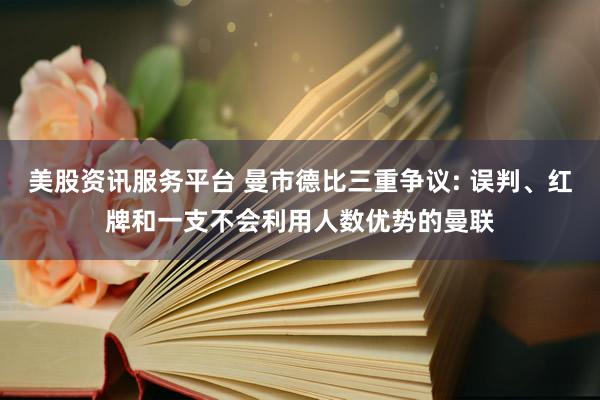 美股资讯服务平台 曼市德比三重争议: 误判、红牌和一支不会利用人数优势的曼联