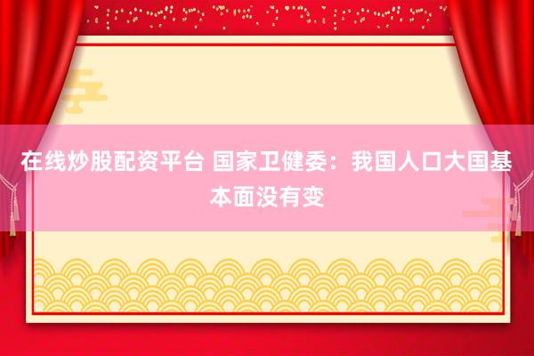 在线炒股配资平台 国家卫健委：我国人口大国基本面没有变
