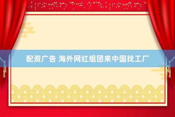 配资广告 海外网红组团来中国找工厂