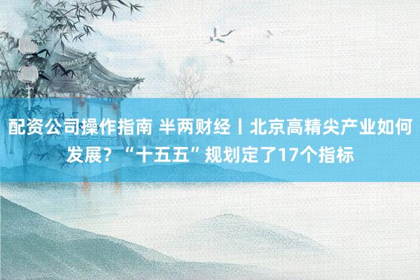配资公司操作指南 半两财经丨北京高精尖产业如何发展？“十五五”规划定了17个指标