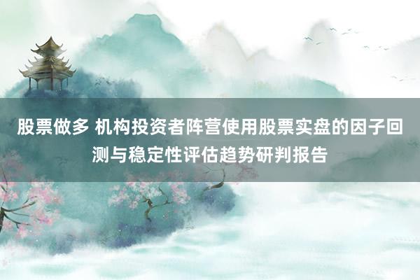股票做多 机构投资者阵营使用股票实盘的因子回测与稳定性评估趋势研判报告