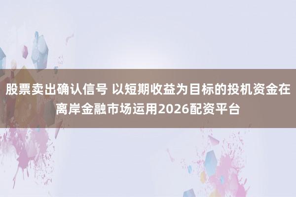 股票卖出确认信号 以短期收益为目标的投机资金在离岸金融市场运用2026配资平台