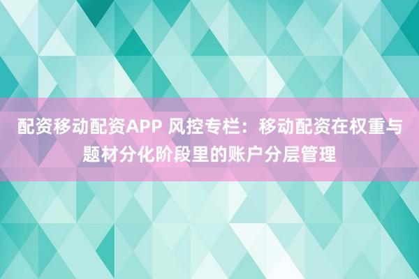 配资移动配资APP 风控专栏：移动配资在权重与题材分化阶段里的账户分层管理