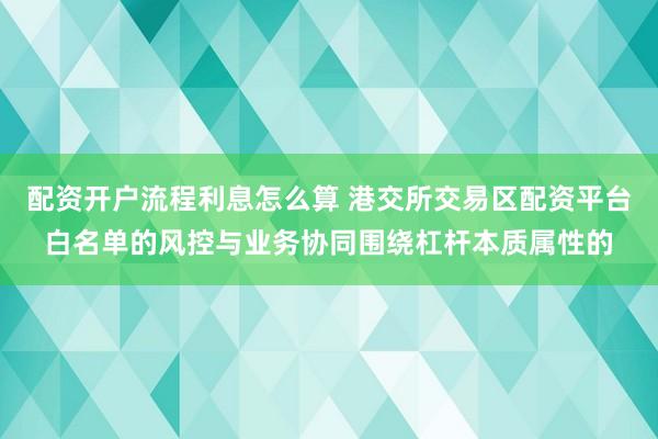 配资开户流程利息怎么算 港交所交易区配资平台白名单的风控与业务协同围绕杠杆本质属性的