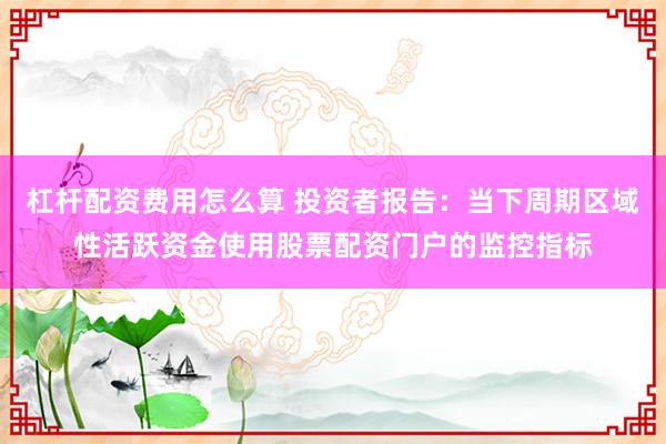 杠杆配资费用怎么算 投资者报告：当下周期区域性活跃资金使用股票配资门户的监控指标