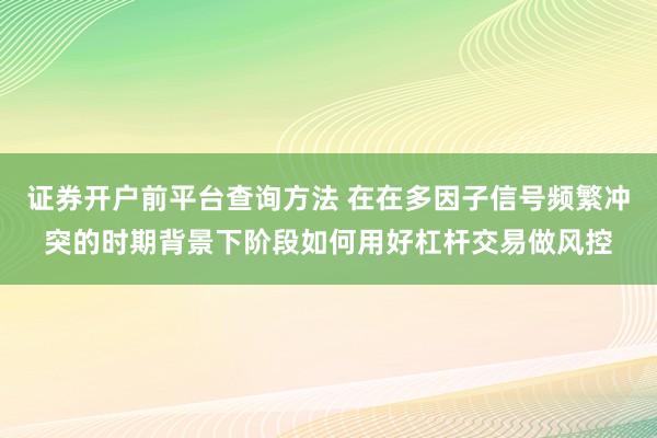 证券开户前平台查询方法 在在多因子信号频繁冲突的时期背景下阶段如何用好杠杆交易做风控