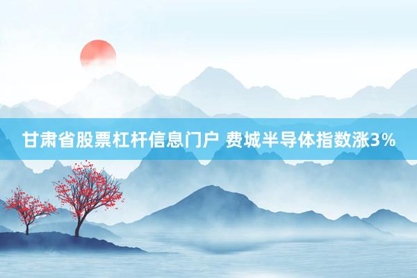 甘肃省股票杠杆信息门户 费城半导体指数涨3%