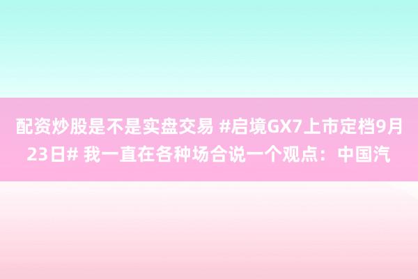 配资炒股是不是实盘交易 #启境GX7上市定档9月23日# 我一直在各种场合说一个观点：中国汽