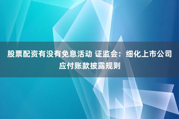 股票配资有没有免息活动 证监会：细化上市公司应付账款披露规则