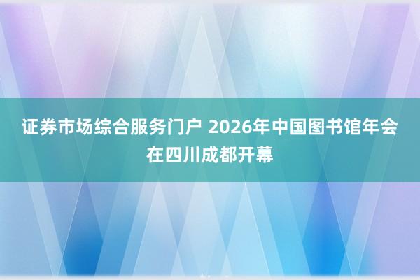 证券市场综合服务门户 2026年中国图书馆年会在四川成都开幕