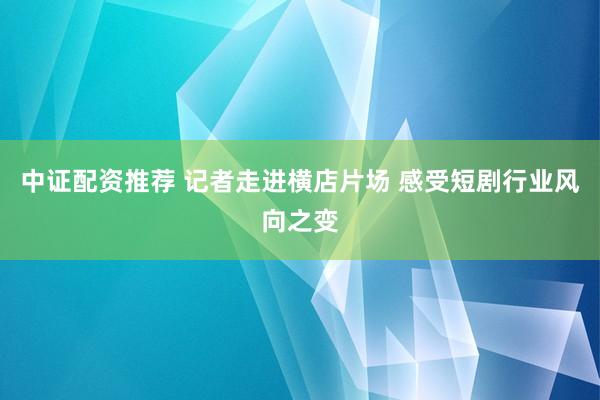 中证配资推荐 记者走进横店片场 感受短剧行业风向之变