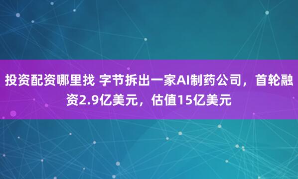 投资配资哪里找 字节拆出一家AI制药公司，首轮融资2.9亿美元，估值15亿美元