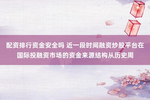 配资排行资金安全吗 近一段时间融资炒股平台在国际投融资市场的资金来源结构从历史周