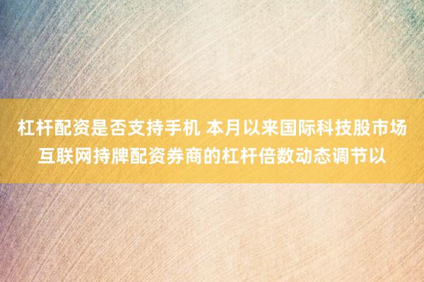 杠杆配资是否支持手机 本月以来国际科技股市场互联网持牌配资券商的杠杆倍数动态调节以