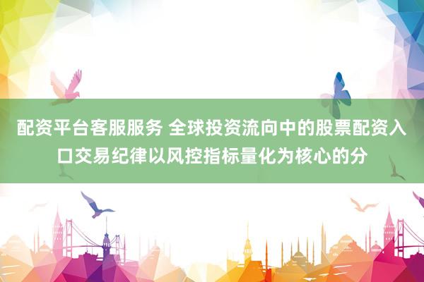 配资平台客服服务 全球投资流向中的股票配资入口交易纪律以风控指标量化为核心的分