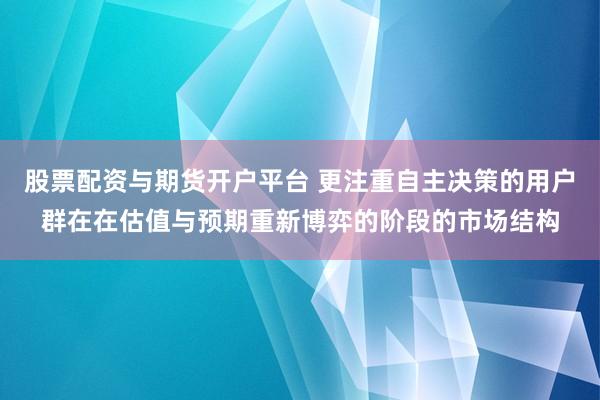 股票配资与期货开户平台 更注重自主决策的用户群在在估值与预期重新博弈的阶段的市场结构