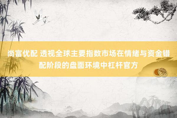 尚富优配 透视全球主要指数市场在情绪与资金错配阶段的盘面环境中杠杆官方